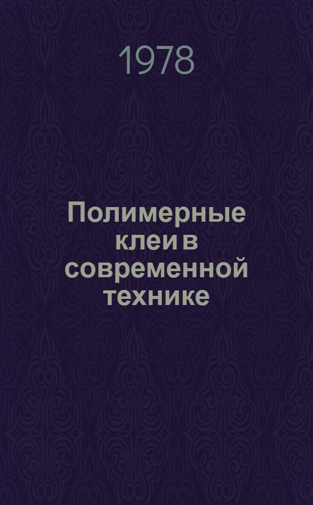 Полимерные клеи в современной технике : (Тез. докл. Науч.-техн. конф., 14-15 сент. 1978 г.)