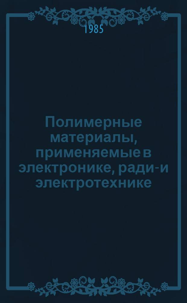 Полимерные материалы, применяемые в электронике, радио- и электротехнике : Отеч. и иностр. лит. ... ... за 1982-1983 гг. Кн. 1