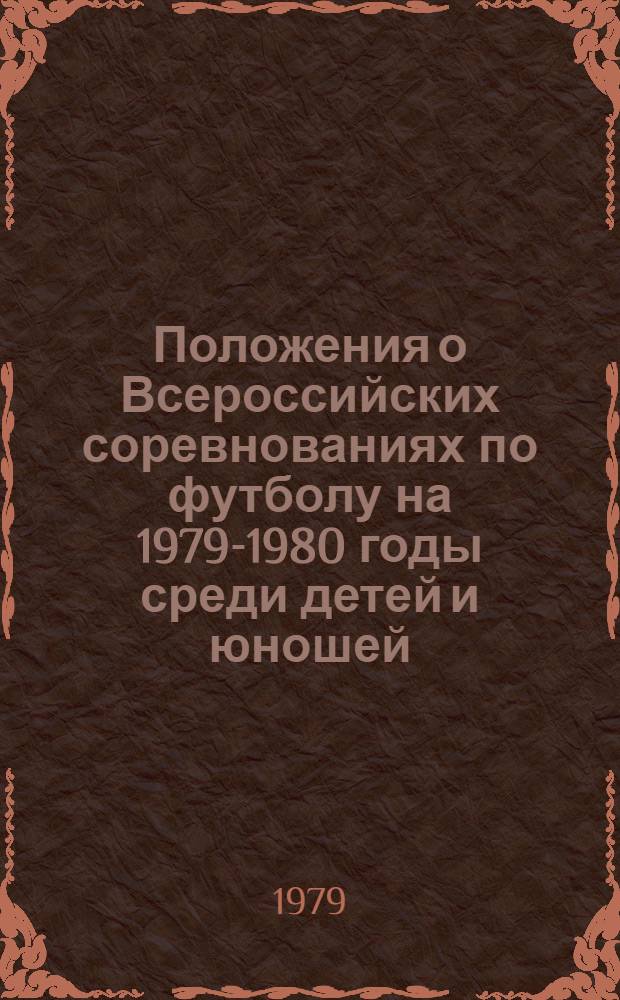 Положения о Всероссийских соревнованиях по футболу на 1979-1980 годы среди детей и юношей : Утв. Ком. по физ. культуре и спорту при Совете Министров РСФСР 10.11.78
