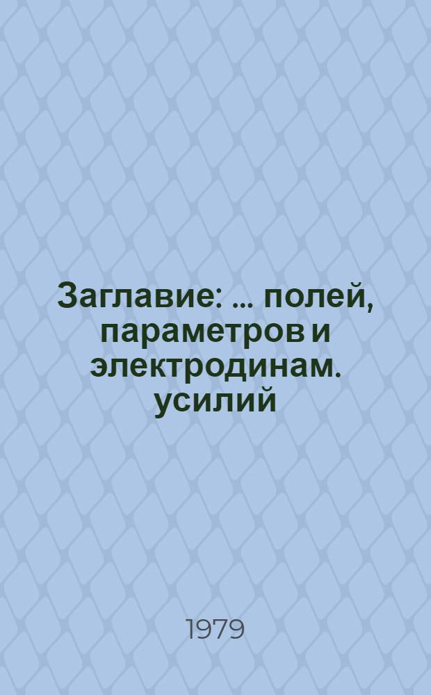 [Заглавие] : ... полей, параметров и электродинам. усилий)