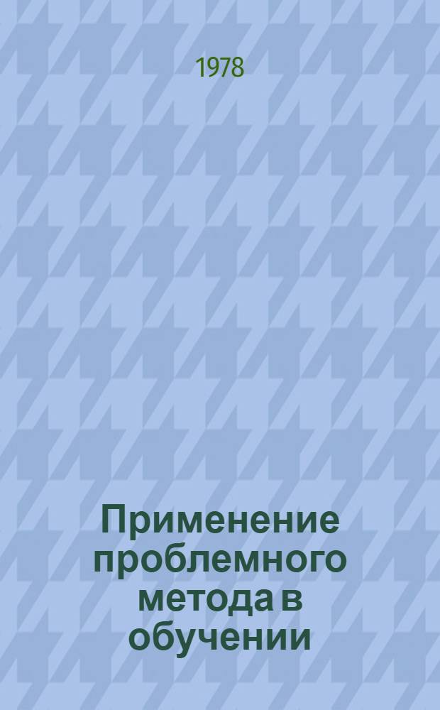 Применение проблемного метода в обучении : Метод. разраб