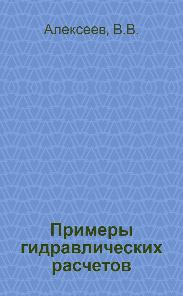 Примеры гидравлических расчетов : (Гидростатика. Основы гидродинамики. Гидравл. сопротивления) : Учеб. пособие : Для студентов мех. спец. веч. и заоч. форм обучения