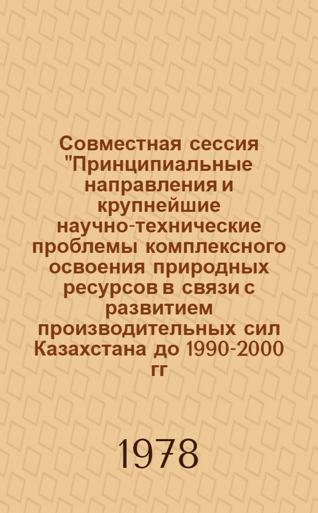 Совместная сессия "Принципиальные направления и крупнейшие научно-технические проблемы комплексного освоения природных ресурсов в связи с развитием производительных сил Казахстана до 1990-2000 гг. с учетом прилегающих районов" : (Тез. докл.). Секция 1