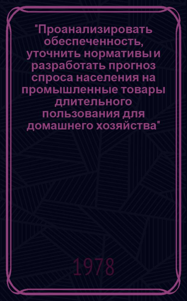 "Проанализировать обеспеченность, уточнить нормативы и разработать прогноз спроса населения на промышленные товары длительного пользования для домашнего хозяйства" : Свод. науч. докл. об основн. результатах исслед. по теме. ("Нормативы потребления населением товаров и услуг по потреб. комплексам". Разд. 3 "Домаш. хоз-во и быт. обслуж. населения") : Промежуточный отчет. Тема № 648