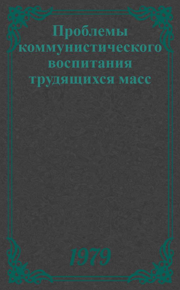 Проблемы коммунистического воспитания трудящихся масс : Вопр. соц.-экон. развития и ком. воспитания масс в период развитого социализма : Сб. статей