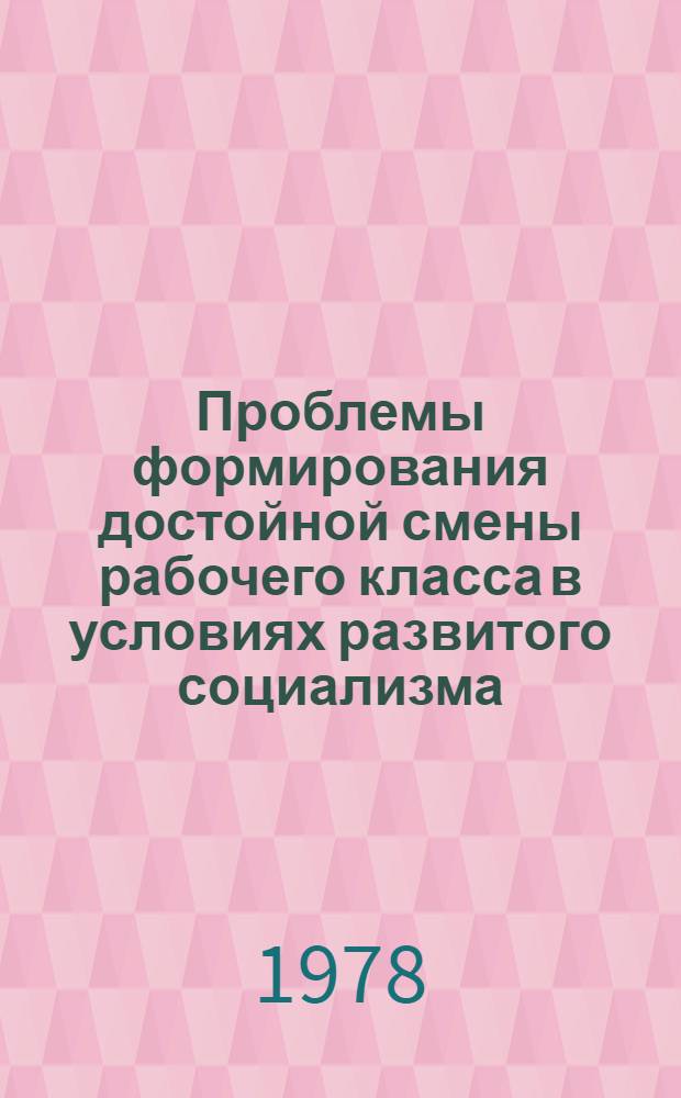 Проблемы формирования достойной смены рабочего класса в условиях развитого социализма : Сб. науч. тр