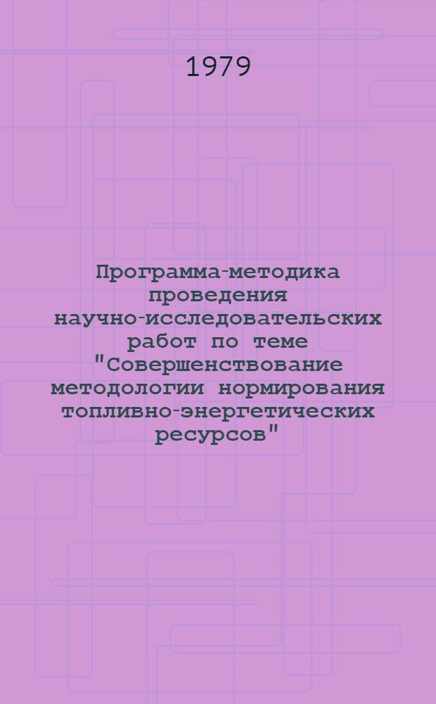 Программа-методика проведения научно-исследовательских работ по теме "Совершенствование методологии нормирования топливно-энергетических ресурсов" : Предложения по совершенствованию метод. обеспечения расчета норм расхода топливно-энерг. ресурсов и методики нормирования их