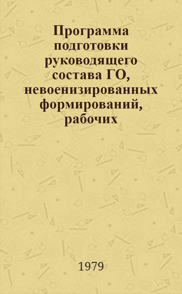 Программа подготовки руководящего состава ГО, невоенизированных формирований, рабочих, колхозников и служащих объектов народного хозяйства по гражданской обороне : Утв. Штабом гражд. обороны СССР 18.12.78