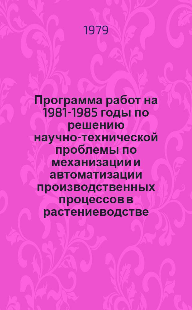 Программа работ на 1981-1985 годы по решению научно-технической проблемы по механизации и автоматизации производственных процессов в растениеводстве : Проект