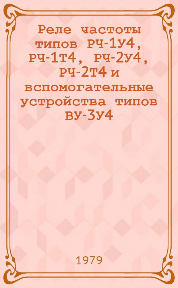 Реле частоты типов РЧ-1У4, РЧ-1Т4, РЧ-2У4, РЧ-2Т4 и вспомогательные устройства типов ВУ-3У4, ВУ-3Т4 : Каталог. Взамен 07.23.22-73
