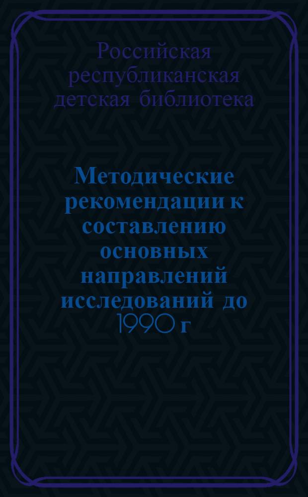 Методические рекомендации к составлению основных направлений исследований до 1990 г. и проекта плана научно-исследовательской работы на 1981-1985 гг.