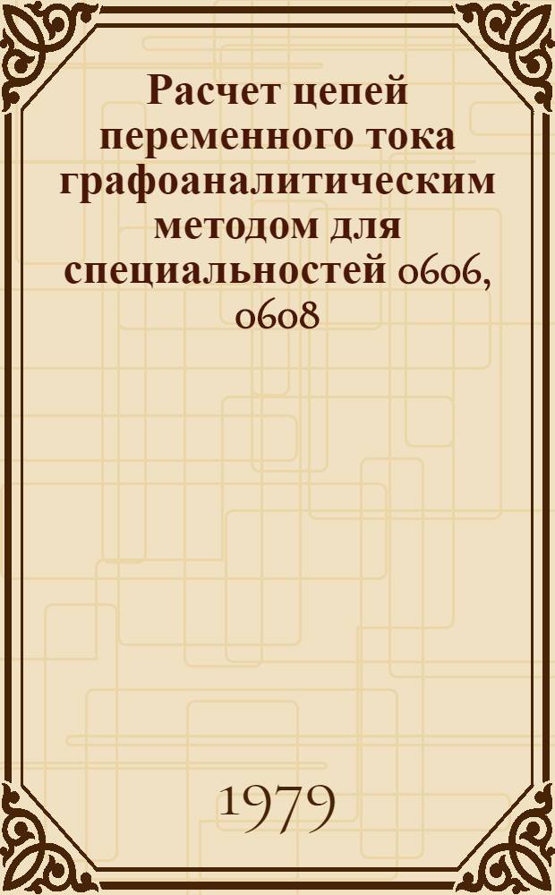 Расчет цепей переменного тока графоаналитическим методом для специальностей 0606, 0608, 0646, 0701, 0702, 0708, 0604, 0648 : Метод. пособие