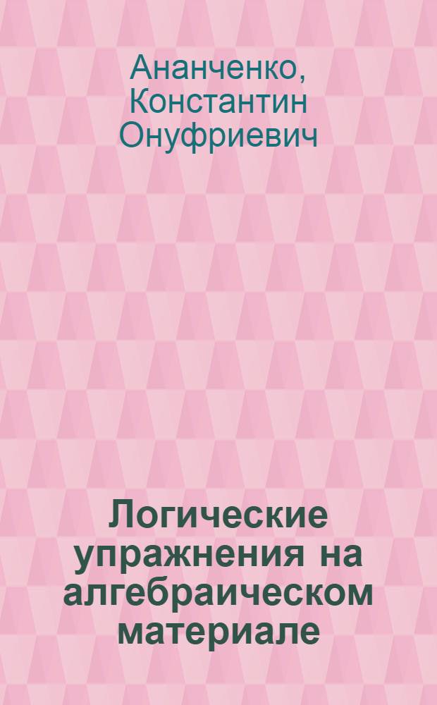 Логические упражнения на алгебраическом материале : (Задания для учащихся 6-8 кл.)
