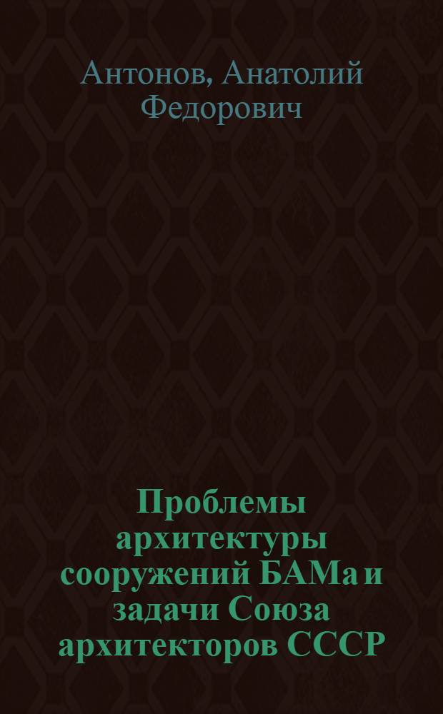 Проблемы архитектуры сооружений БАМа и задачи Союза архитекторов СССР : Тез. сообщ. Кустовое совещ. "Планировка, застройка и качество жил.-гражд. стр-ва городов и поселков на БАМе Тында, 31 авг. 1978 г