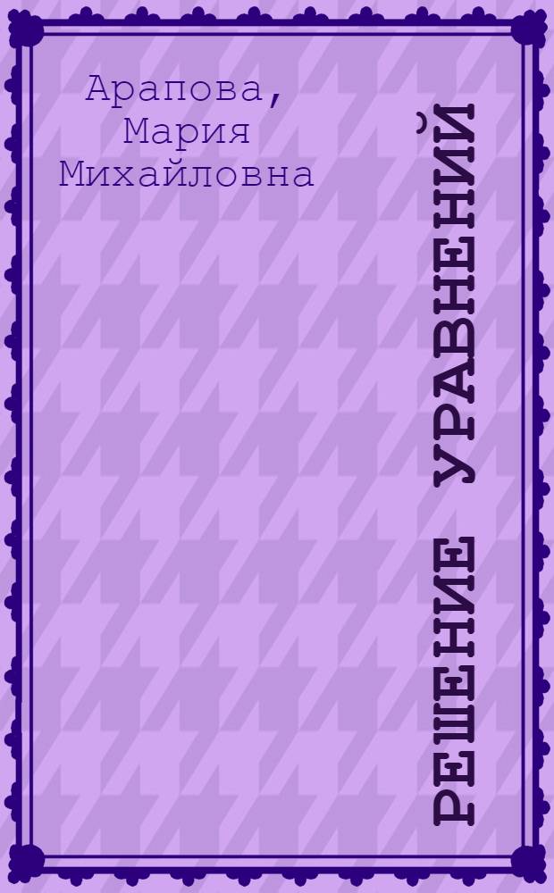 Решение уравнений : Метод. разраб. по математике для слушателей подгот. отд-ний и поступающих в ТСХА