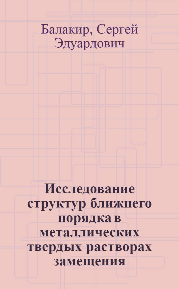 Исследование структур ближнего порядка в металлических твердых растворах замещения : Автореф. дис. на соиск. учен. степени канд. физ.-мат. наук : (01.04.07)