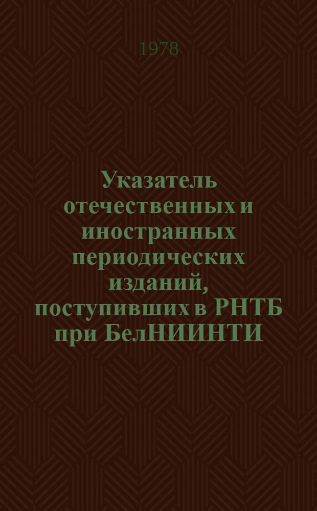 Указатель отечественных и иностранных периодических изданий, поступивших в РНТБ при БелНИИНТИ... ... в 1978 году