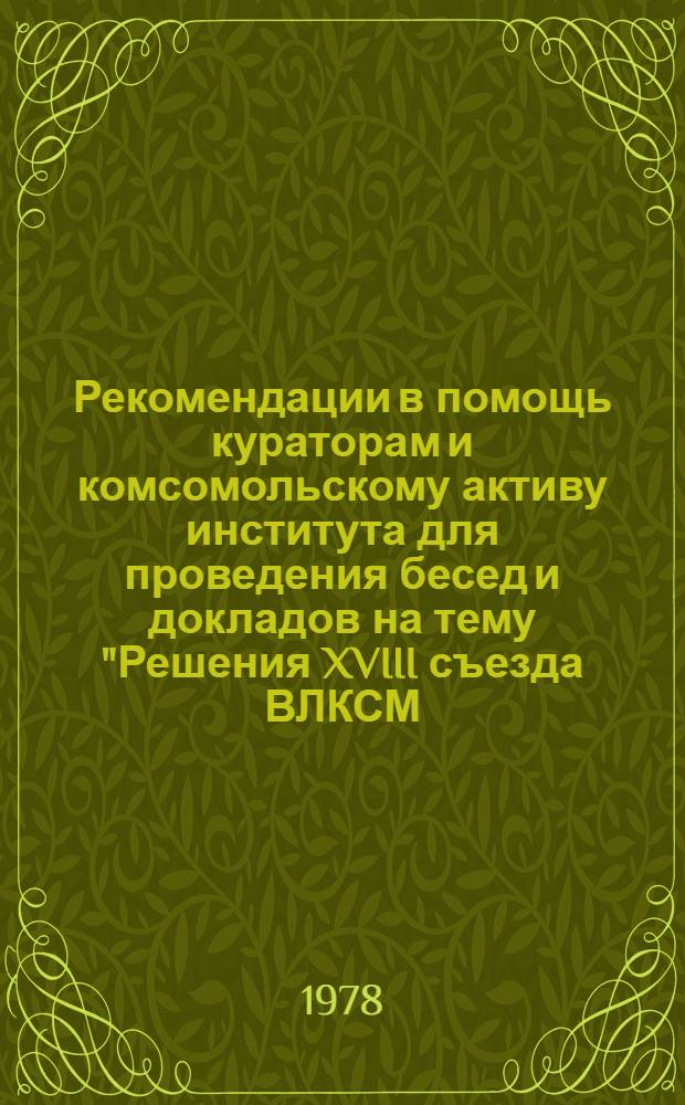 Рекомендации в помощь кураторам и комсомольскому активу института для проведения бесед и докладов на тему "Решения XVIII съезда ВЛКСМ. Речь Л.И. Брежнева на съезде - программа деятельности Ленинского комсомола"
