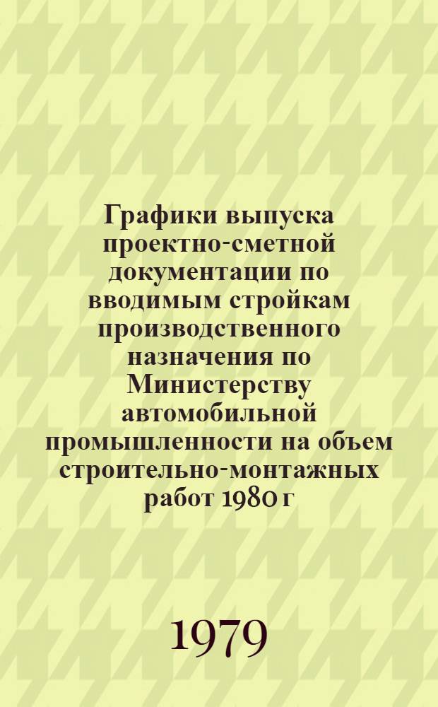 Графики выпуска проектно-сметной документации по вводимым стройкам производственного назначения по Министерству автомобильной промышленности на объем строительно-монтажных работ 1980 г.