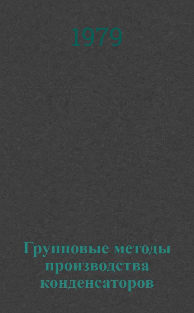 Групповые методы производства конденсаторов : По данным отеч. и зарубеж. печати за 1966-1978 гг