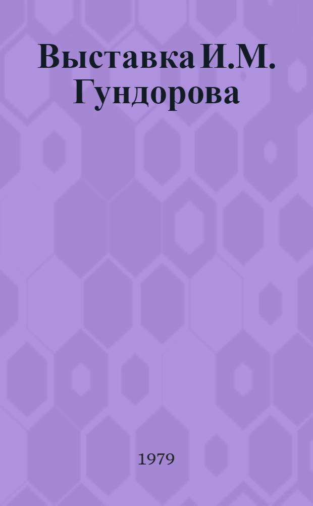 Выставка И.М. Гундорова : Каталог