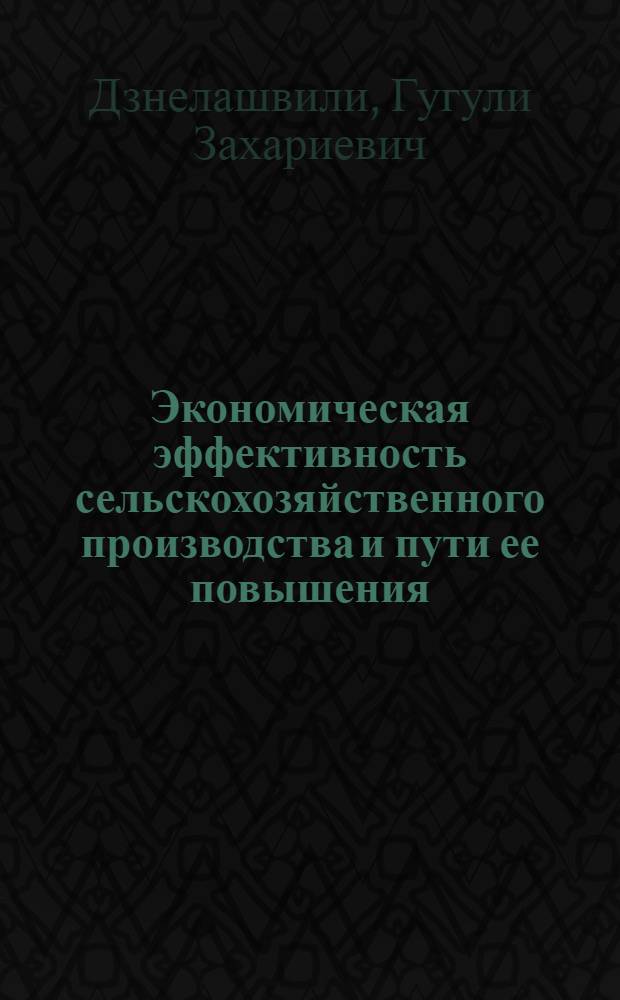 Экономическая эффективность сельскохозяйственного производства и пути ее повышения : (На прим. колхозов Гаре-Кахетинской зерново-животноводческой зоны) : Автореф. дис. на соиск. учен. степ. канд. экон. наук : (08.00.05)