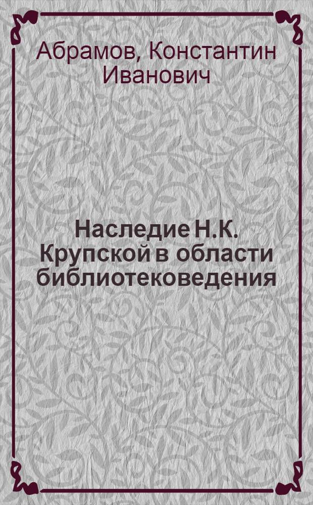 Наследие Н.К. Крупской в области библиотековедения : Состояние и перспективы его дальнейшей разработки (к 110-летию со дня рождения Н.К. Крупской)