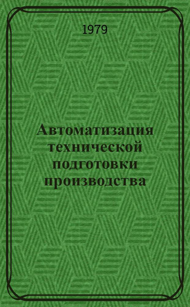 Автоматизация технической подготовки производства : Метод. разраб. в помощь преподавателям и слушателям нар. ун-тов по курсу "Единая система техн. подготовки пр-ва"