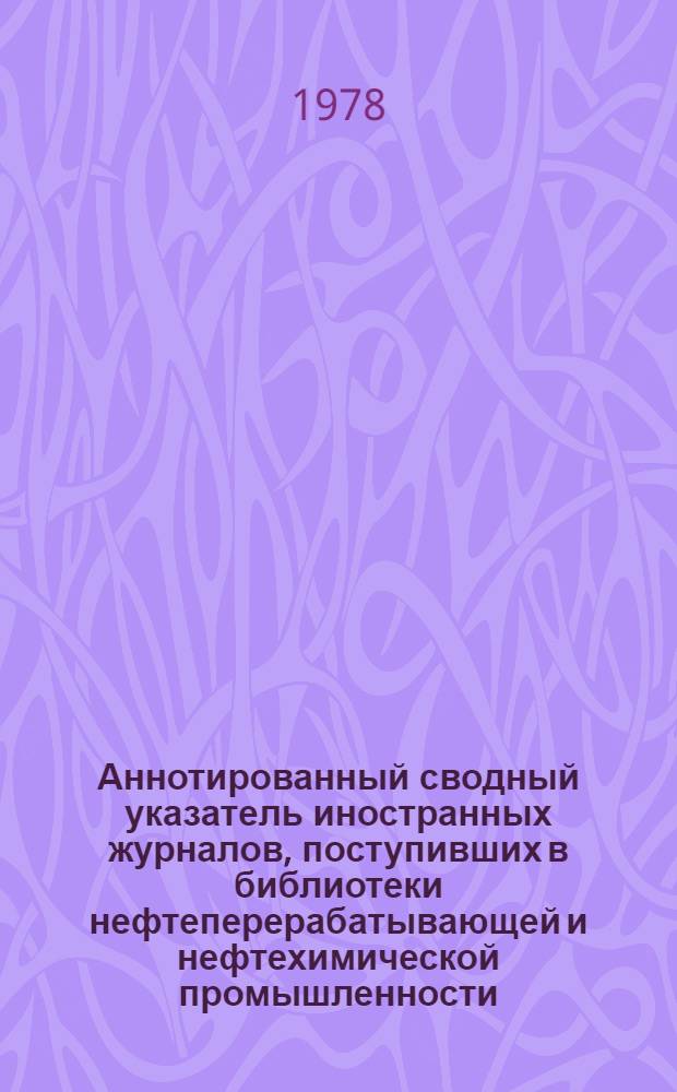 Аннотированный сводный указатель иностранных журналов, поступивших в библиотеки нефтеперерабатывающей и нефтехимической промышленности... ... [на 1977-78 гг.