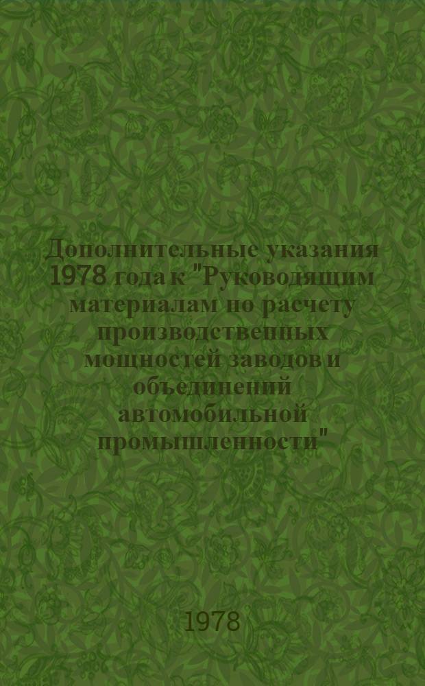 Дополнительные указания 1978 года к "Руководящим материалам по расчету производственных мощностей заводов и объединений автомобильной промышленности" (ч. 1, 2, 3, НИИТавтопром, 1977 г.) и Инструкция по составлению экспертного заключения по расчетам производственных мощностей : Утв. гл. технолога Минавтопрома 22.11.78