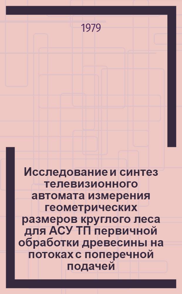 Исследование и синтез телевизионного автомата измерения геометрических размеров круглого леса для АСУ ТП первичной обработки древесины на потоках с поперечной подачей : Автореф. дис. на соиск. учен. степ. к. т. н