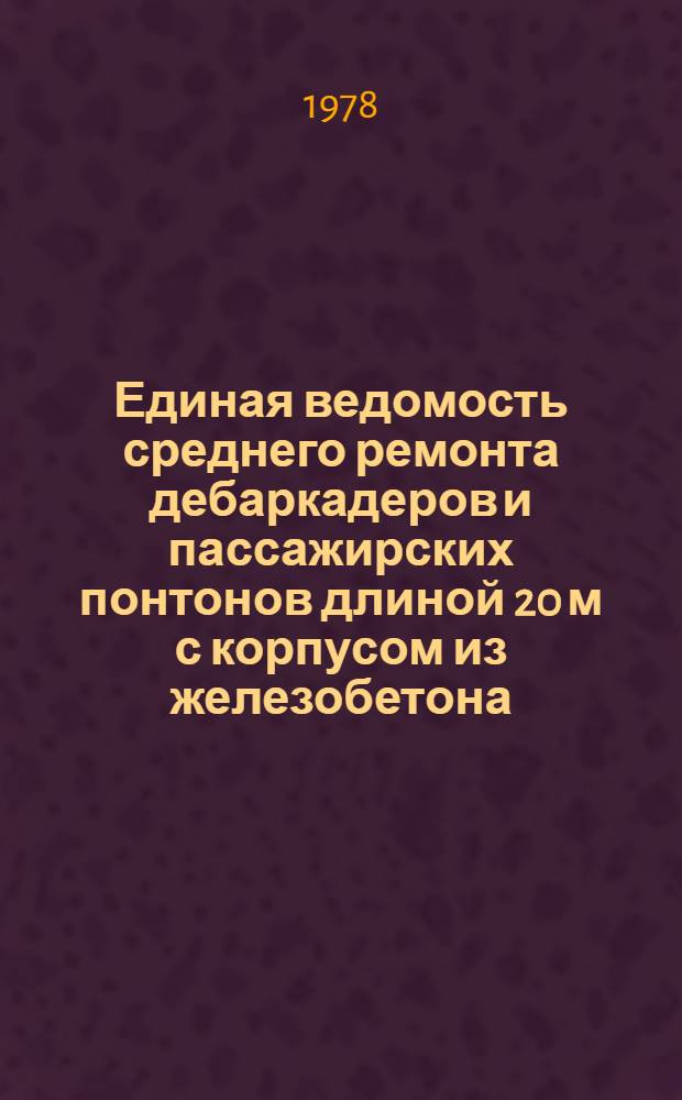 Единая ведомость среднего ремонта дебаркадеров и пассажирских понтонов длиной 20 м с корпусом из железобетона : Утв. 15/VI 1977 г