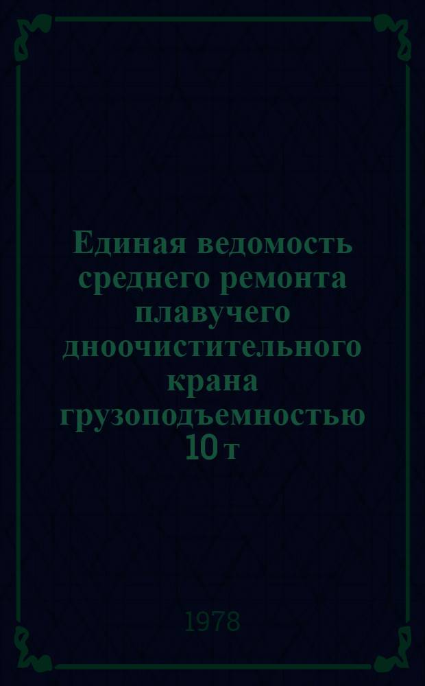 Единая ведомость среднего ремонта плавучего дноочистительного крана грузоподъемностью 10 т : (Проект № 11770А) : Утв. М-вом реч. флота 04.05.78