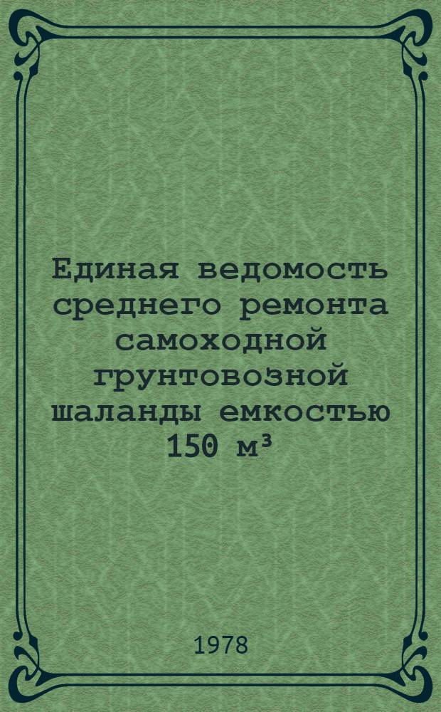 Единая ведомость среднего ремонта самоходной грунтовозной шаланды емкостью 150 м³ : Проекты № 711, 711А и 711Э : Утв. М-вом реч. флота 26.04.78