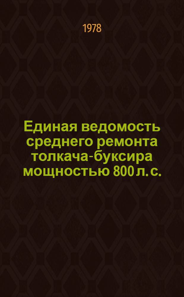 Единая ведомость среднего ремонта толкача-буксира мощностью 800 л. с. : (Проект № 758, 758А и 758 АМ) : Утв. М-вом реч. флота РСФСР 06.02.78