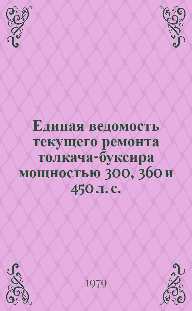 Единая ведомость текущего ремонта толкача-буксира мощностью 300, 360 и 450 л. с. : (Проекты № 911, 911А, 911Б, 911Б-М, 911В, 911Л) : Утв. М-вом реч. флота РСФСР 01.09.78