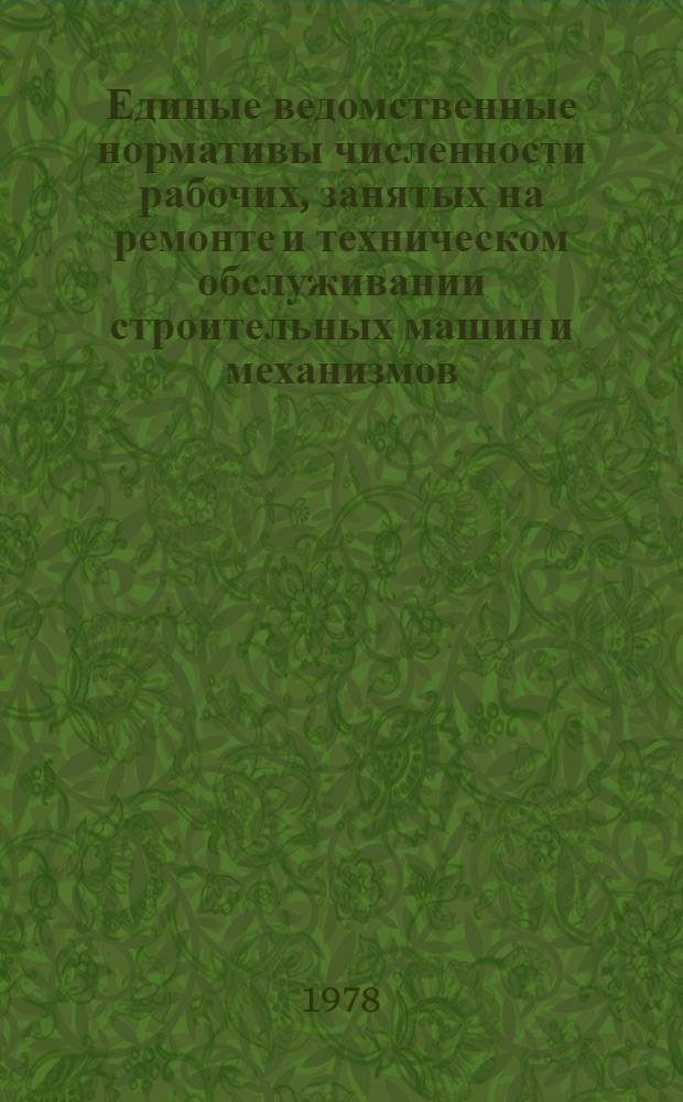 Единые ведомственные нормативы численности рабочих, занятых на ремонте и техническом обслуживании строительных машин и механизмов : Утв. 14.07 1977 г