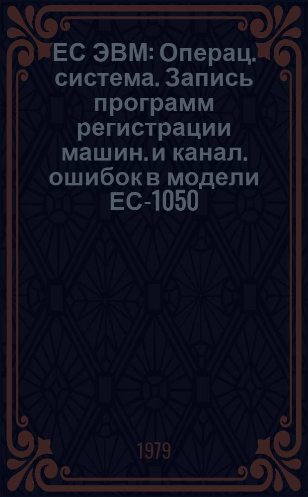 ЕС ЭВМ : Операц. система. Запись программ регистрации машин. и канал. ошибок в модели ЕС-1050. Руководство по техн. обслуживанию. Ц51.804.044 Д77