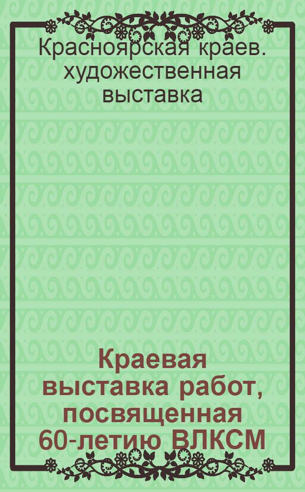 Краевая выставка работ, посвященная 60-летию ВЛКСМ : Каталог
