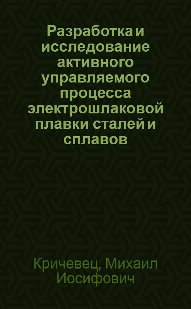 Разработка и исследование активного управляемого процесса электрошлаковой плавки сталей и сплавов : Автореф. дис. на соиск. учен. степ. д. т. н