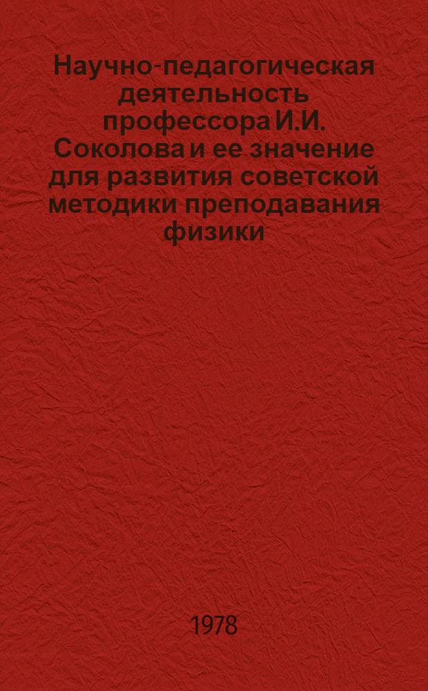 Научно-педагогическая деятельность профессора И.И. Соколова и ее значение для развития советской методики преподавания физики : Автореф. дис. на соиск. учен. степени канд. пед. наук : (13.00.02)