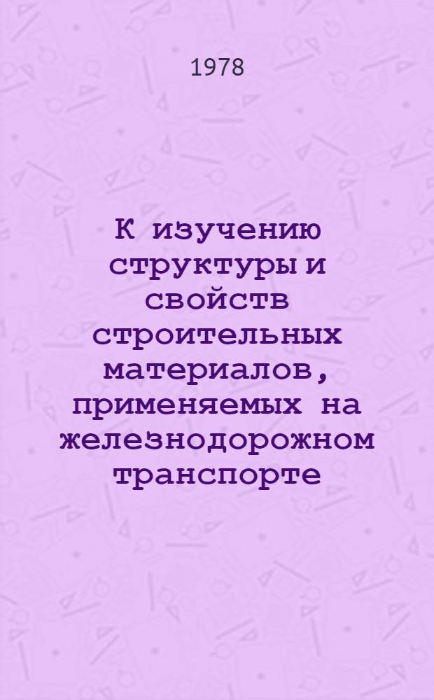 К изучению структуры и свойств строительных материалов, применяемых на железнодорожном транспорте : Метод. указания