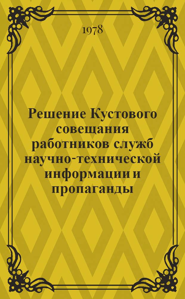 Решение Кустового совещания работников служб научно-технической информации и пропаганды, государственной регистрации НТД и регистрации решений государственных аттестационных комиссий республиканских и местных органов Госстандарта Казахстана, Таджикистана, Узбекистана, Туркмении и Киргизии, г. Самарканд, 27-29 сент. 1978 г.
