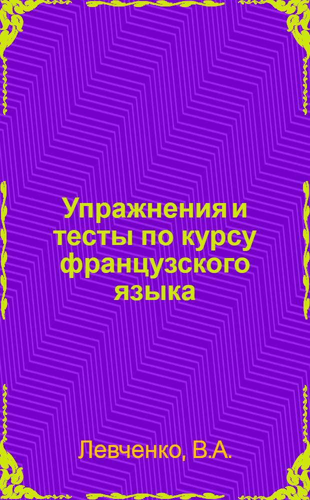 Упражнения и тесты по курсу французского языка : Для студентов мех. фак. спец. "Автомоб. транспорт"