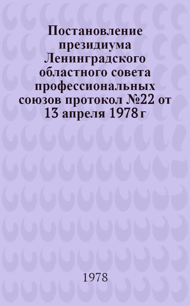 Постановление президиума Ленинградского областного совета профессиональных союзов протокол № 22 от 13 апреля 1978 г. О проведении смотра работ ленинградских изобретателей, рационализаторов и новаторов на лучшие разработки инструмента, приспособлений и технологической оснастки, направленной на механизацию производственных процессов, сокращение ручного труда и экономию металлов и материалов