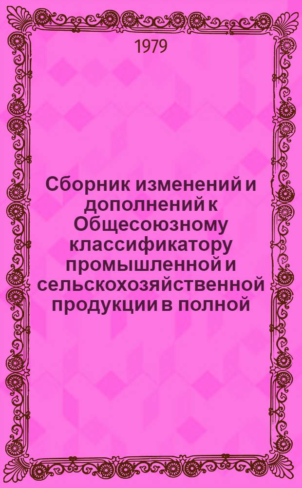 Сборник изменений и дополнений к Общесоюзному классификатору промышленной и сельскохозяйственной продукции в полной (ассортиментной) номенклатуре по классам химической промышленности : Утв. М-вом хим. пром-сти