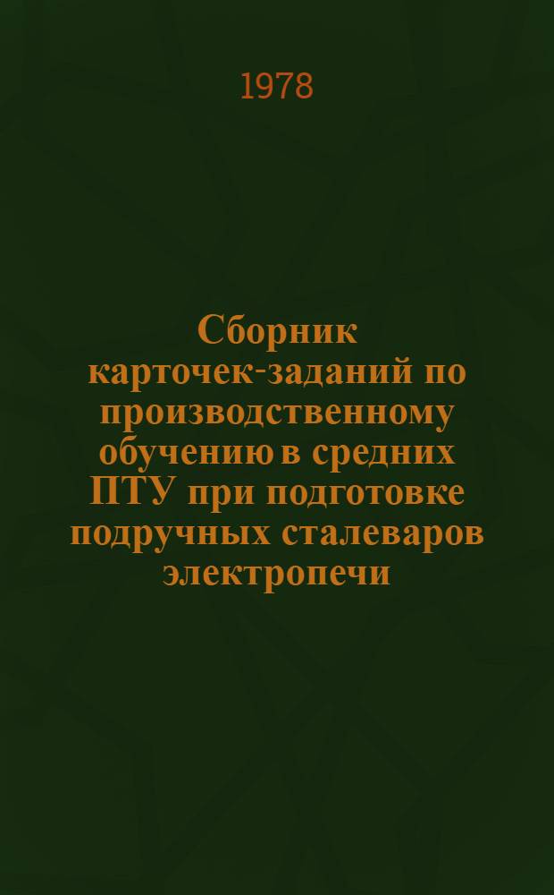 Сборник карточек-заданий по производственному обучению в средних ПТУ при подготовке подручных сталеваров электропечи : Электросталеплавил. пр-во : Метод. указания