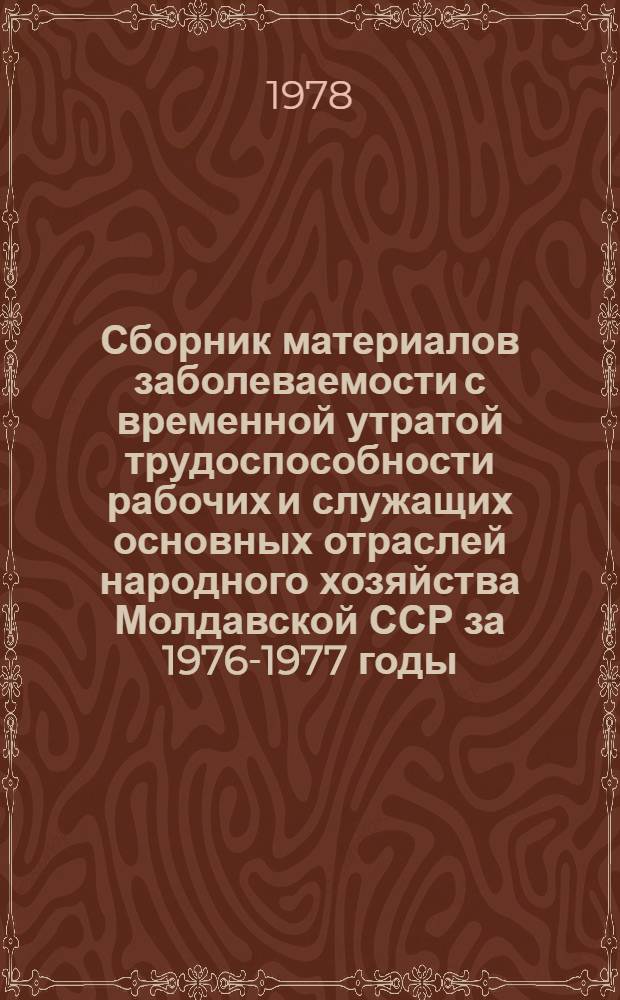 Сборник материалов заболеваемости с временной утратой трудоспособности рабочих и служащих основных отраслей народного хозяйства Молдавской ССР за 1976-1977 годы