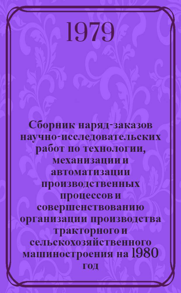 Сборник наряд-заказов научно-исследовательских работ по технологии, механизации и автоматизации производственных процессов и совершенствованию организации производства тракторного и сельскохозяйственного машиностроения на 1980 год : Форма О-НЗ-80. [Кн. 1-3 : Совершенствование структуры парка оборудования]