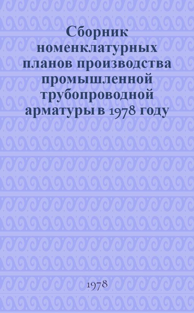 Сборник номенклатурных планов производства промышленной трубопроводной арматуры в 1978 году : [В 2-х ч.]. [Т. 1]